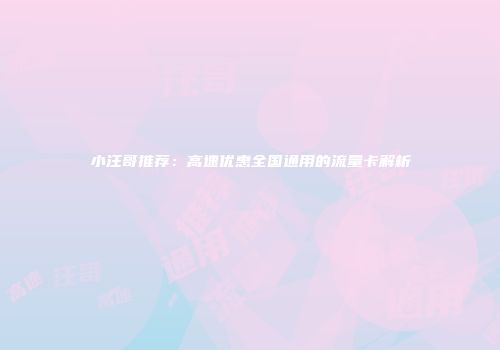 小汪哥推荐：高速优惠全国通用的流量卡解析