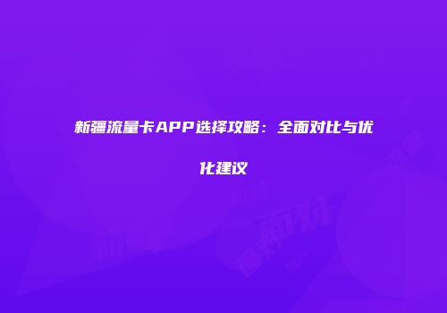 新疆流量卡APP选择攻略：全面对比与优化建议