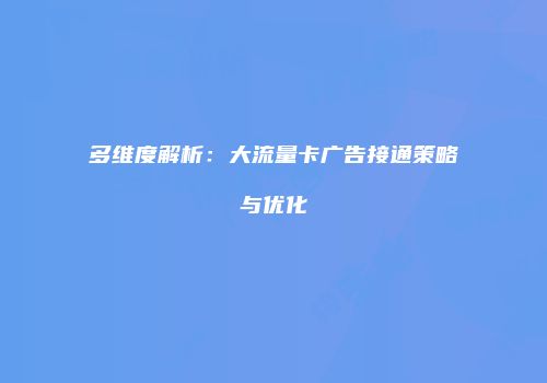 多维度解析：大流量卡广告接通策略与优化