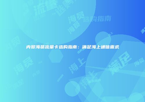 内贸海员流量卡选购指南：满足海上通信需求