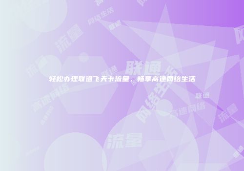 轻松办理联通飞天卡流量，畅享高速网络生活
