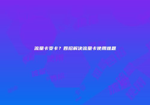 流量卡变卡？四招解决流量卡使用难题