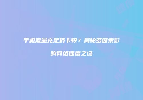 手机流量充足仍卡顿？揭秘多因素影响网络速度之谜