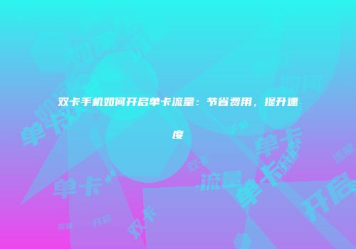 双卡手机如何开启单卡流量：节省费用，提升速度