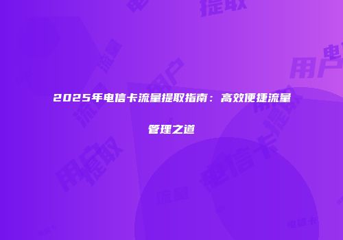 2025年电信卡流量提取指南：高效便捷流量管理之道