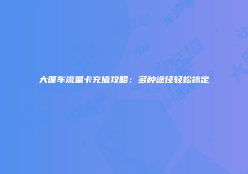 大篷车流量卡充值攻略：多种途径轻松搞定