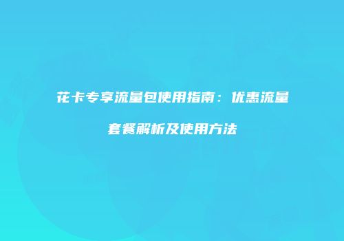 花卡专享流量包使用指南：优惠流量套餐解析及使用方法