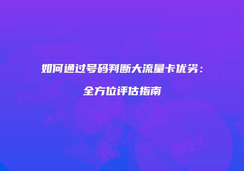 如何通过号码判断大流量卡优劣：全方位评估指南