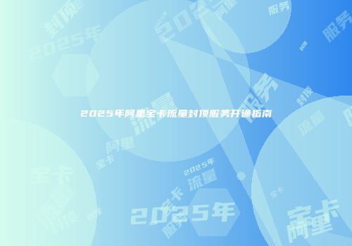 2025年阿里宝卡流量封顶服务开通指南