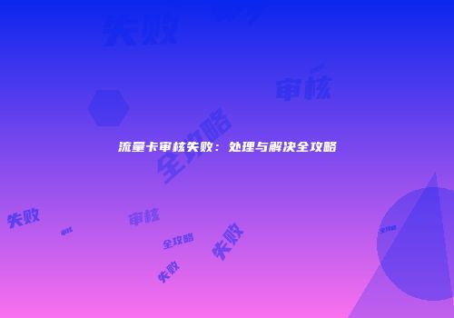 流量卡审核失败：处理与解决全攻略