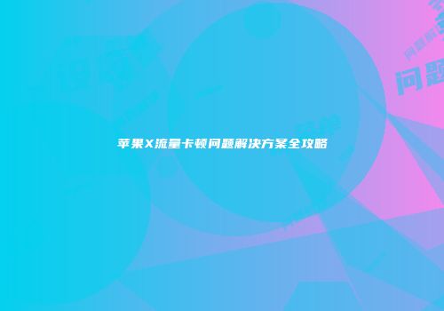 苹果X流量卡顿问题解决方案全攻略