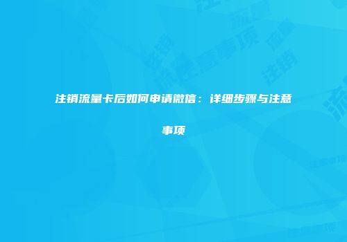 注销流量卡后如何申请微信：详细步骤与注意事项