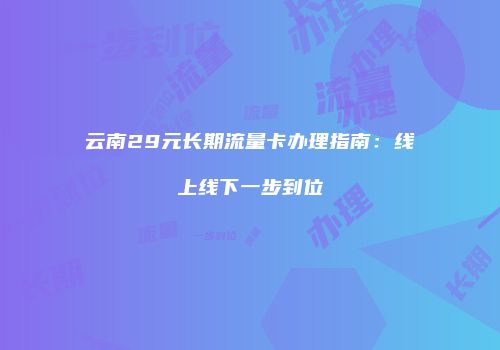 云南29元长期流量卡办理指南：线上线下一步到位