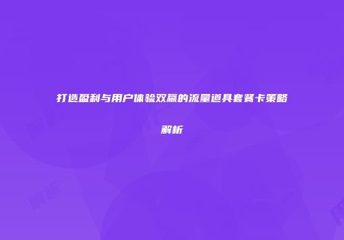 打造盈利与用户体验双赢的流量道具套餐卡策略解析