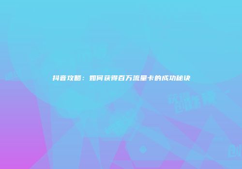 抖音攻略：如何获得百万流量卡的成功秘诀