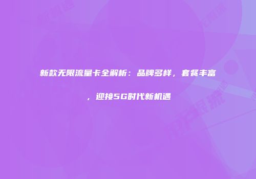 新款无限流量卡全解析：品牌多样，套餐丰富，迎接5G时代新机遇