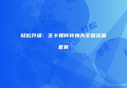 轻松升级：王卡如何转换为全国流量套餐