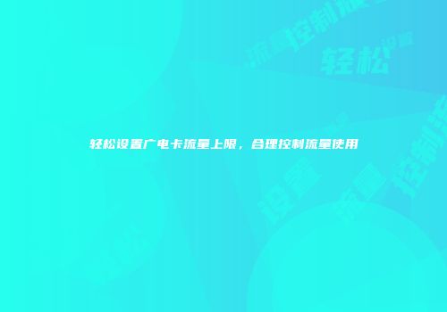 轻松设置广电卡流量上限，合理控制流量使用