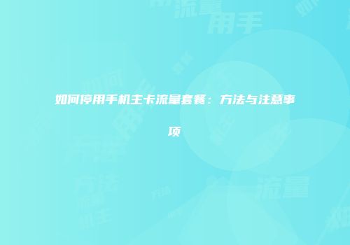 如何停用手机主卡流量套餐：方法与注意事项