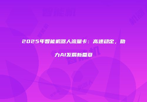 2025年智能机器人流量卡：高速稳定，助力AI发展新篇章