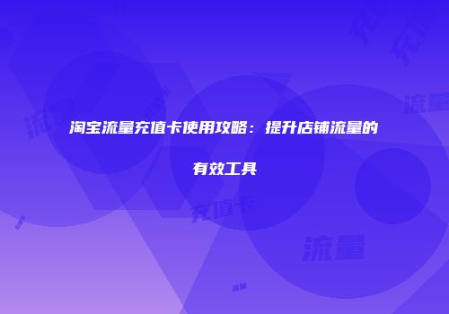 淘宝流量充值卡使用攻略：提升店铺流量的有效工具