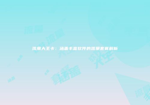 流量大王卡：涵盖丰富软件的流量套餐解析