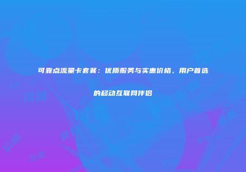 可靠点流量卡套餐：优质服务与实惠价格，用户首选的移动互联网伴侣