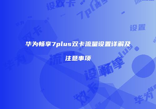 华为畅享7plus双卡流量设置详解及注意事项