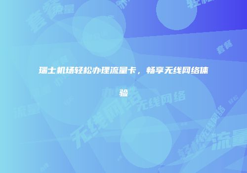 瑞士机场轻松办理流量卡，畅享无线网络体验