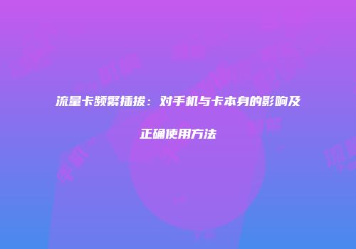 流量卡频繁插拔：对手机与卡本身的影响及正确使用方法