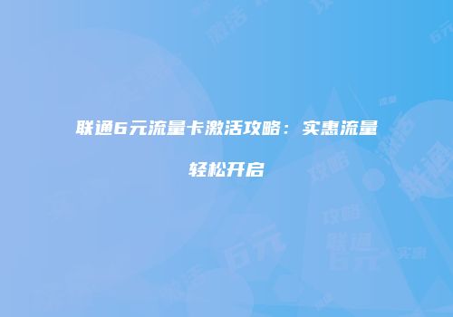 联通6元流量卡激活攻略：实惠流量轻松开启