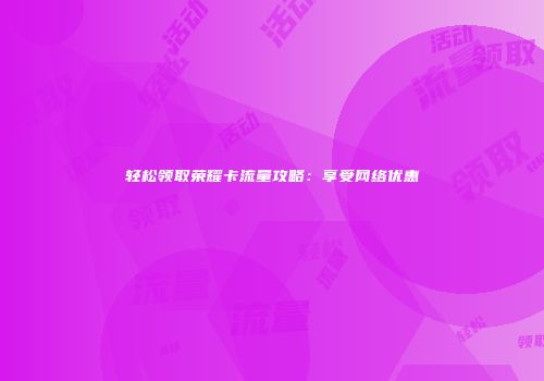 轻松领取荣耀卡流量攻略：享受网络优惠