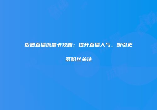 饭圈直播流量卡攻略：提升直播人气，吸引更多粉丝关注