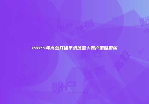 2025年高效开通手机流量卡账户策略解析