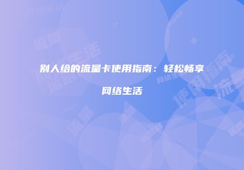 别人给的流量卡使用指南：轻松畅享网络生活