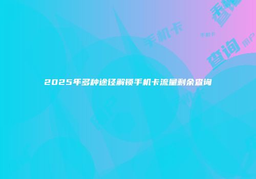 2025年多种途径解锁手机卡流量剩余查询