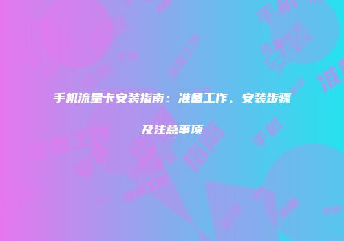 手机流量卡安装指南：准备工作、安装步骤及注意事项