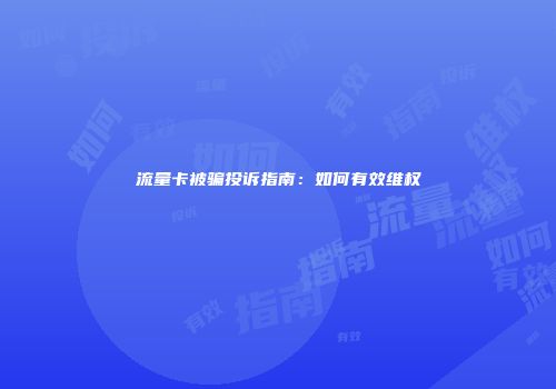 流量卡被骗投诉指南：如何有效维权