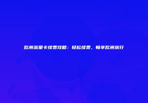 欧洲流量卡续费攻略：轻松续费，畅享欧洲旅行
