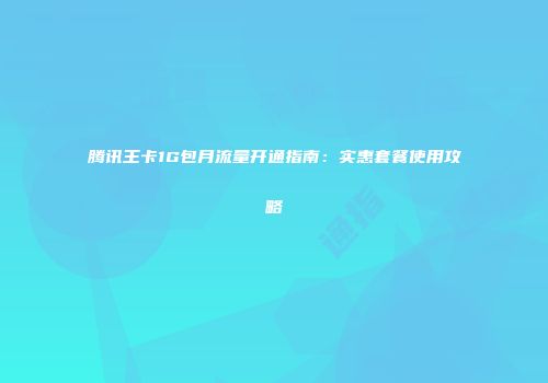 腾讯王卡1G包月流量开通指南：实惠套餐使用攻略