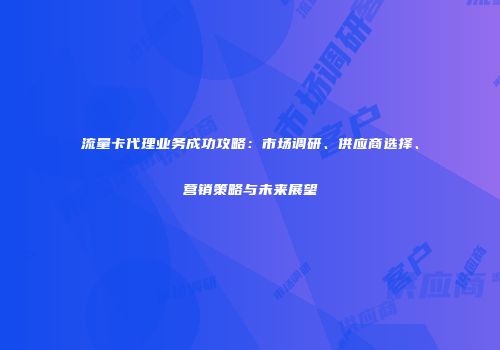 流量卡代理业务成功攻略：市场调研、供应商选择、营销策略与未来展望