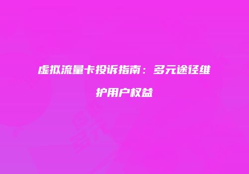 虚拟流量卡投诉指南：多元途径维护用户权益