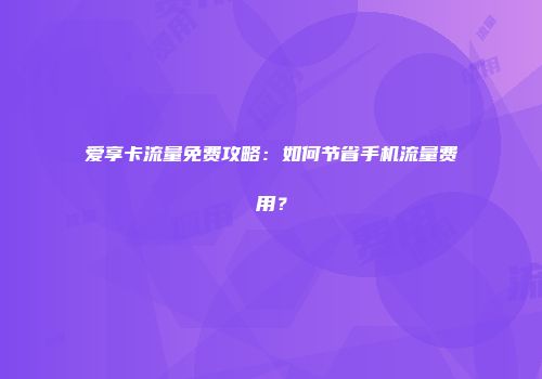 爱享卡流量免费攻略：如何节省手机流量费用？