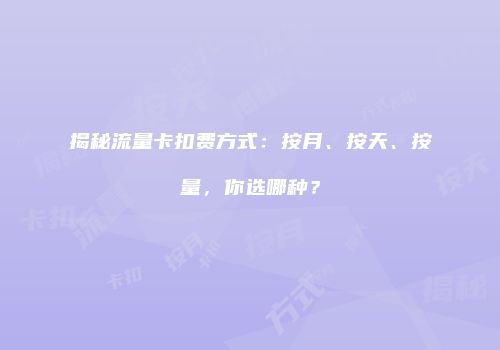 揭秘流量卡扣费方式：按月、按天、按量，你选哪种？