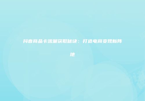 抖音商品卡流量获取秘诀：打造电商变现新阵地
