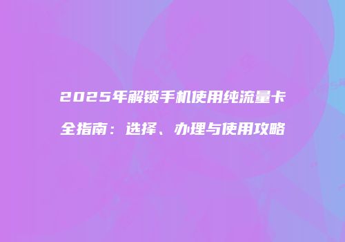 2025年解锁手机使用纯流量卡全指南：选择、办理与使用攻略