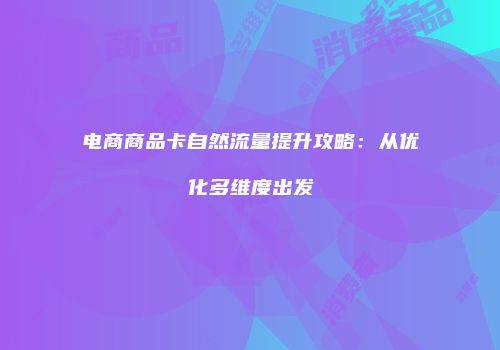 电商商品卡自然流量提升攻略：从优化多维度出发