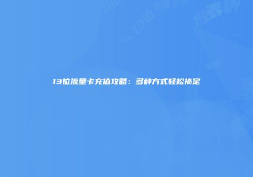 13位流量卡充值攻略：多种方式轻松搞定