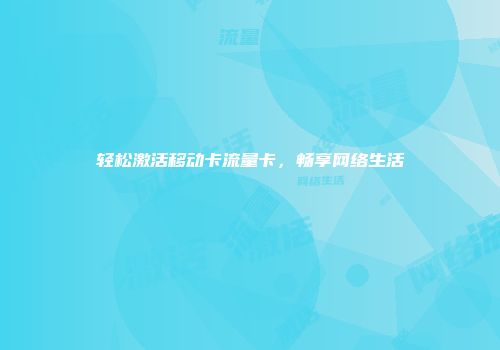 轻松激活移动卡流量卡，畅享网络生活