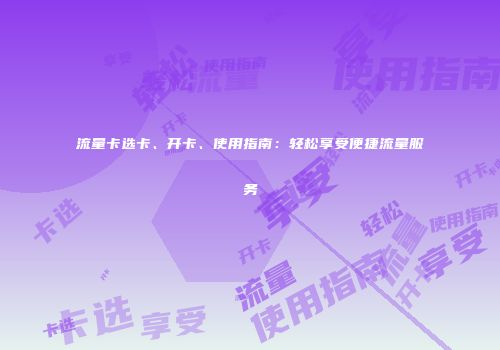 流量卡选卡、开卡、使用指南：轻松享受便捷流量服务